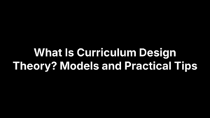 What Is Curriculum Design Theory? Models and Practical Tips