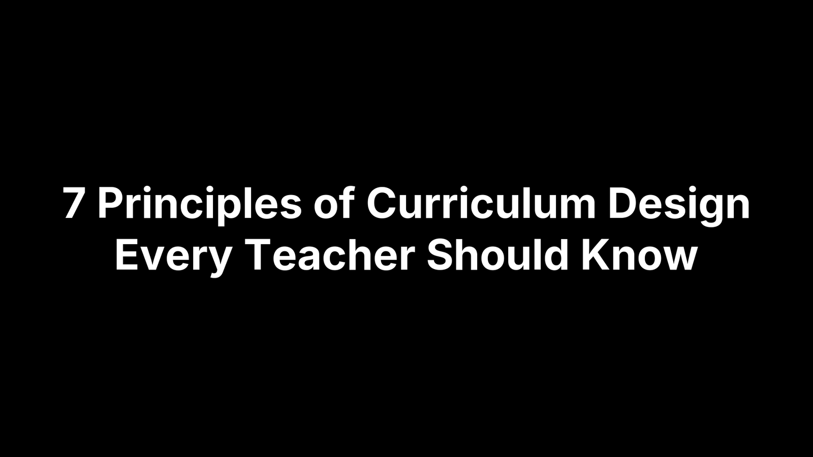 7 Principles of Curriculum Design Every Teacher Should Know