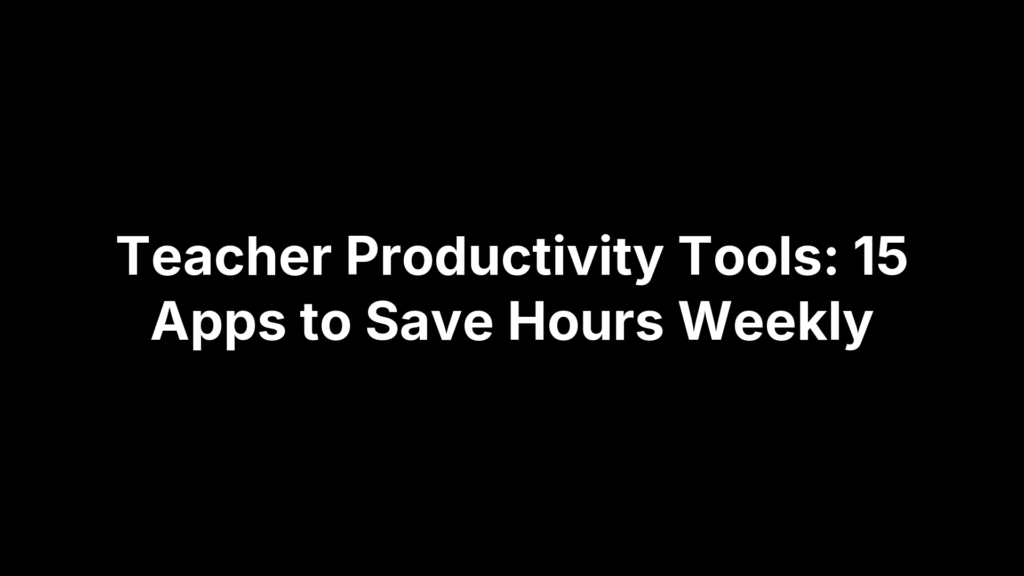 Teacher Productivity Tools: 15 Apps to Save Hours Weekly