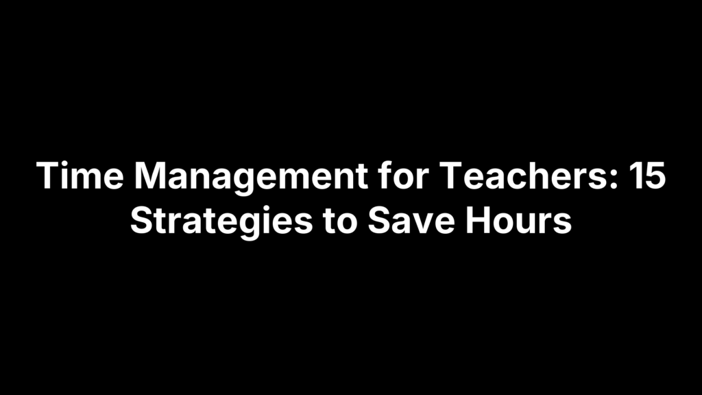 Time Management for Teachers: 15 Strategies to Save Hours