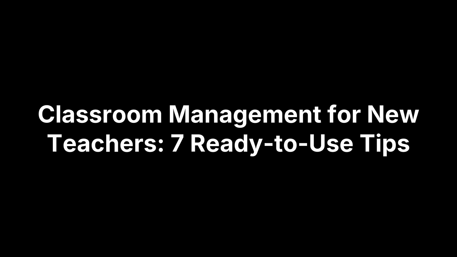 Classroom Management for New Teachers: 7 Ready-to-Use Tips