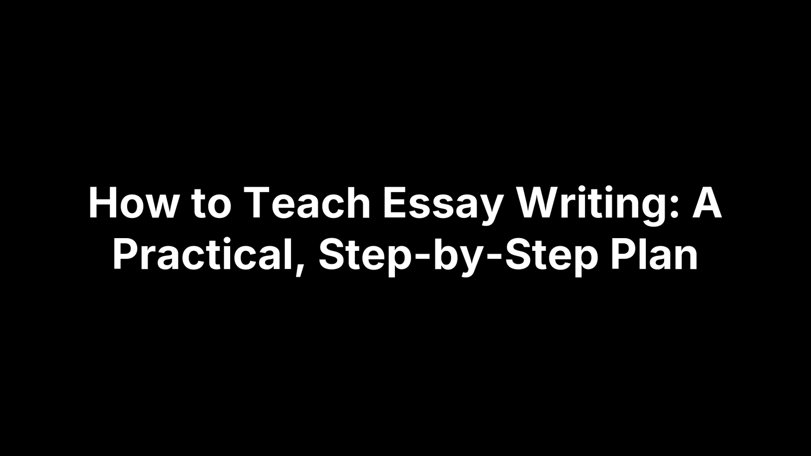 How to Teach Essay Writing: A Practical, Step-by-Step Plan