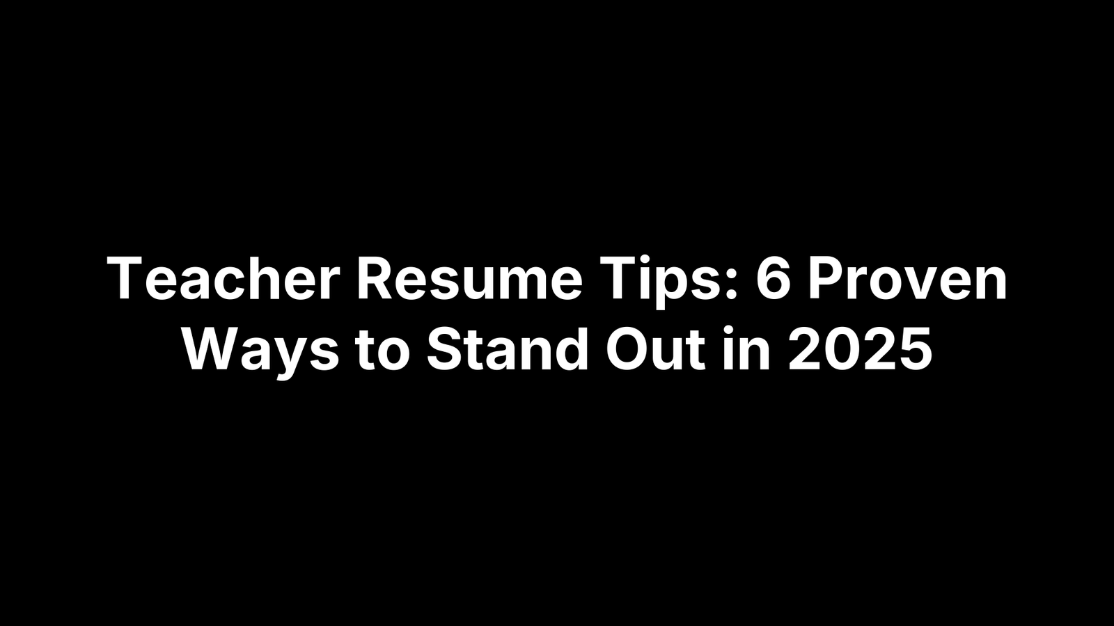 Teacher Resume Tips: 6 Proven Ways to Stand Out in 2025