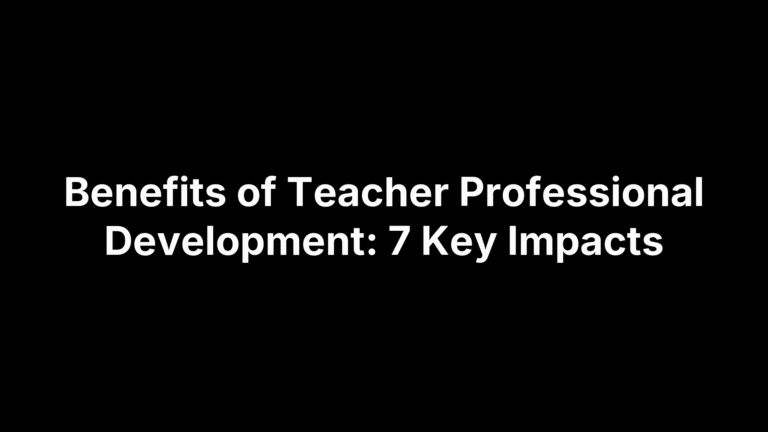 Benefits of Teacher Professional Development: 7 Key Impacts