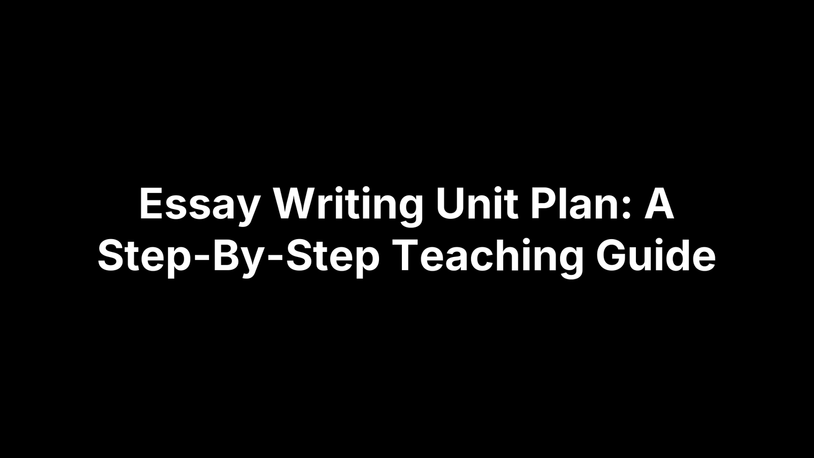 Essay Writing Unit Plan: A Step-By-Step Teaching Guide