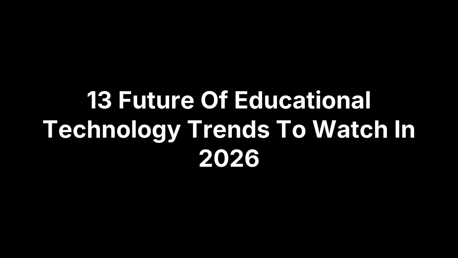 13 Future Of Educational Technology Trends To Watch In 2026